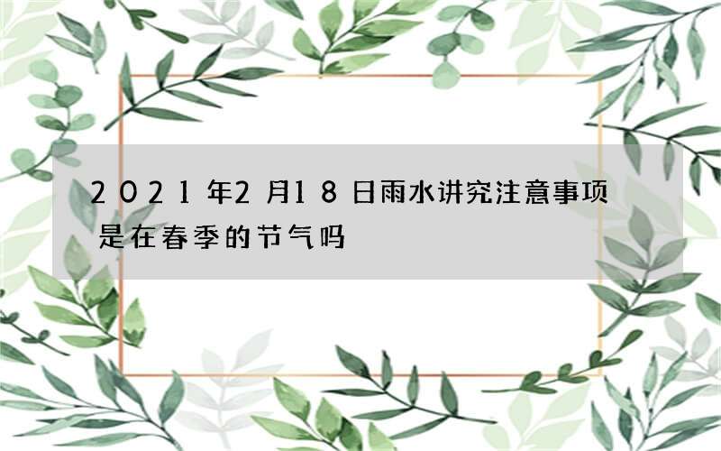 2021年2月18日雨水讲究注意事项 是在春季的节气吗